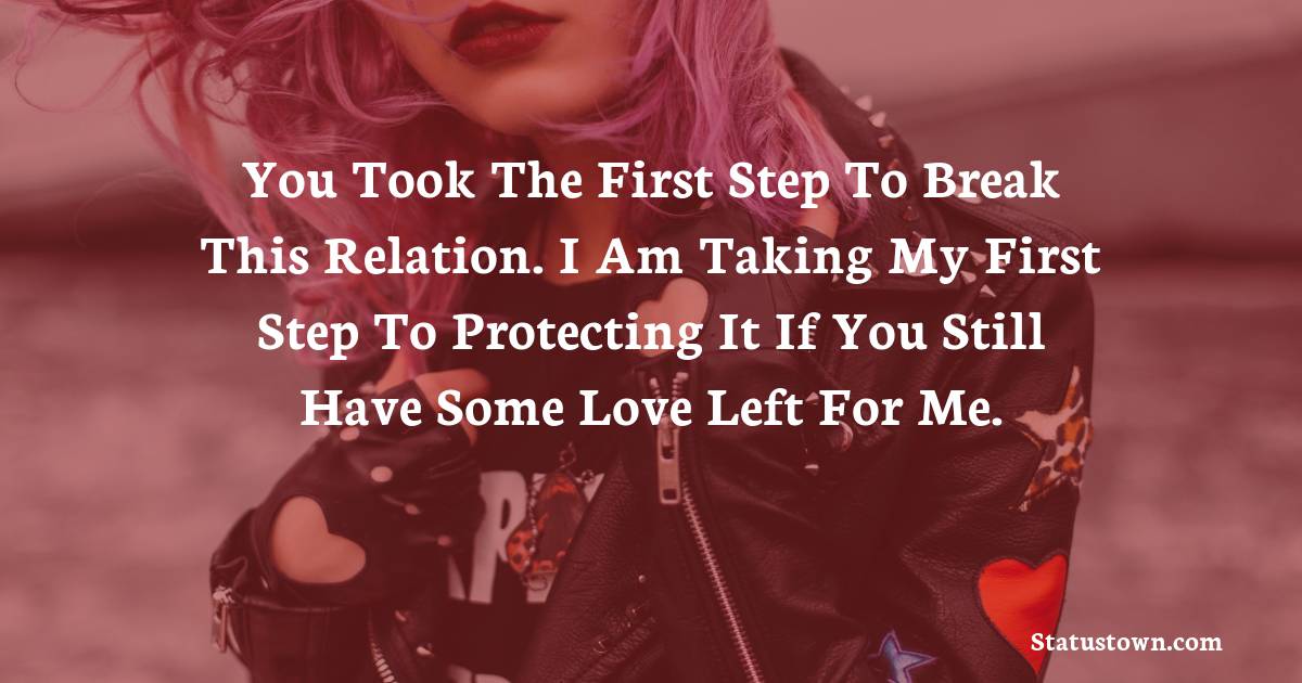 You took the first step to break this relation. I am taking my first step to protecting it if you still have some love left for me. - sad status for husband