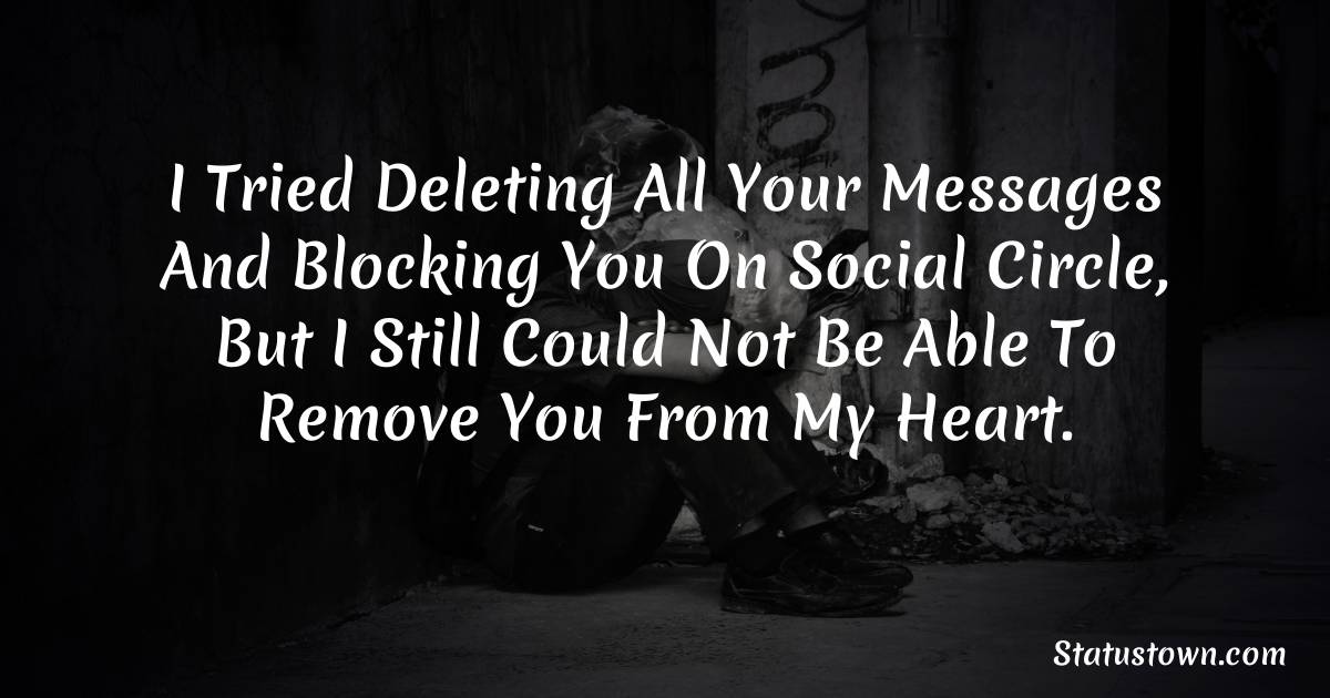 I tried deleting all your messages and blocking you on social circle, but I still could not be able to remove you from my heart. - sad status for husband
