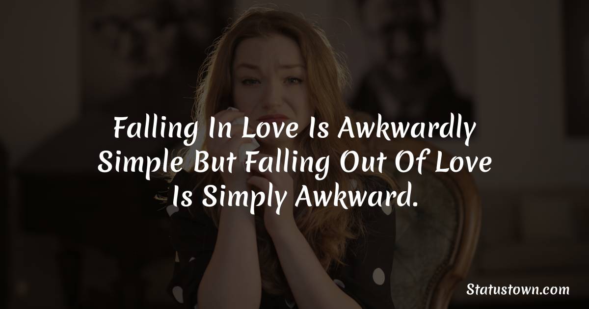 Falling in love is awkwardly simple but falling out of love is simply awkward. - sad status for husband