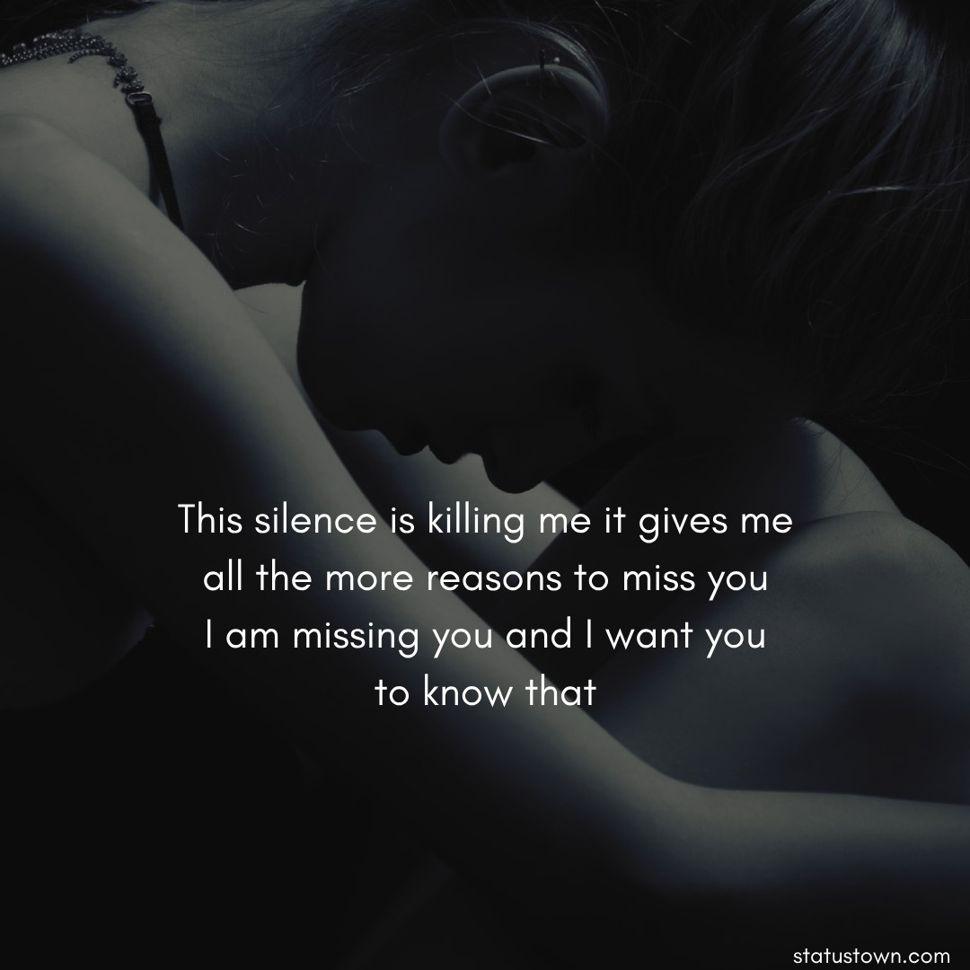 This silence is killing me it gives me all the more reasons to miss you. I am missing you, and I want you to know that. - sad status for husband