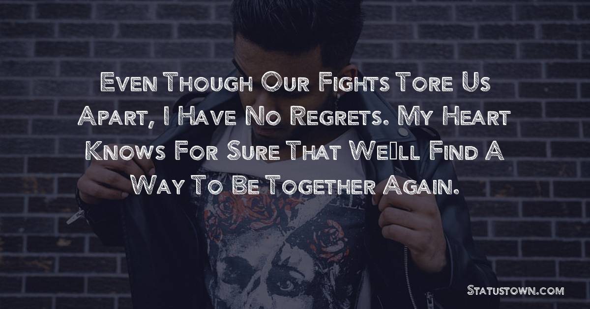 Even though our fights tore us apart, I have no regrets. My heart knows for sure that we’ll find a way to be together again. - sad status for husband