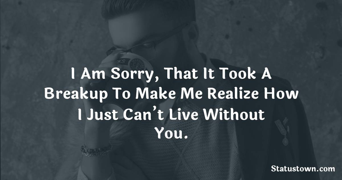 I am sorry, that it took a breakup to make me realize how I just can’t live without you. - sad status for husband
