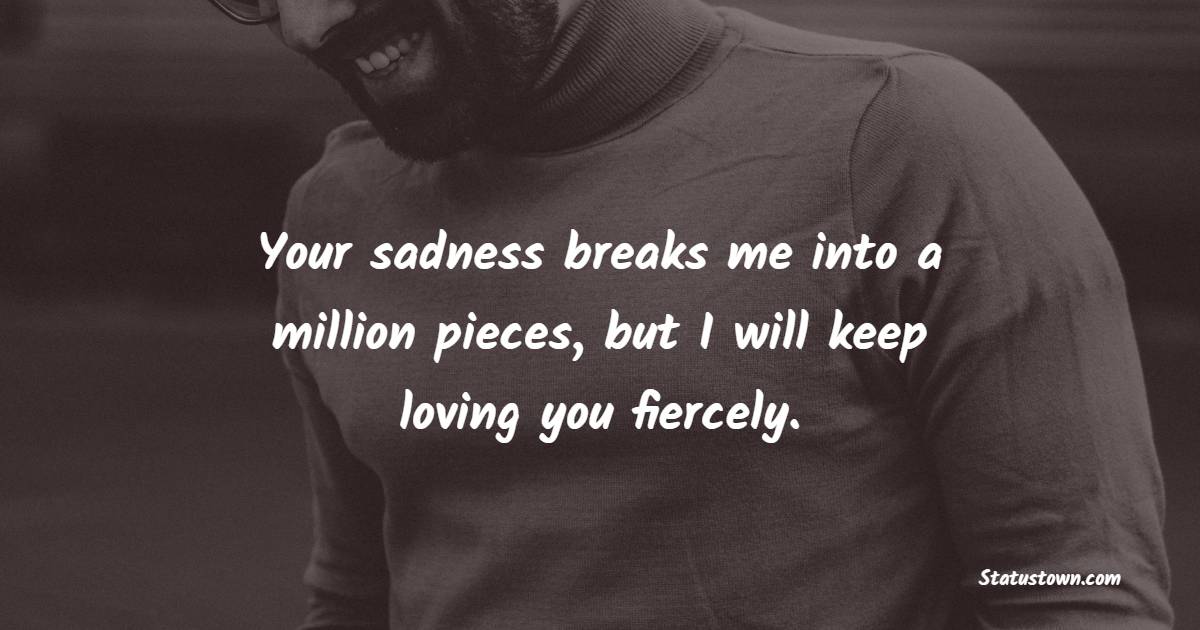 Your sadness breaks me into a million pieces, but I will keep loving you fiercely. - sad status for husband 