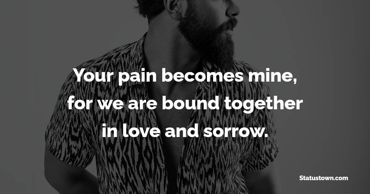 Your pain becomes mine, for we are bound together in love and sorrow. - sad status for husband