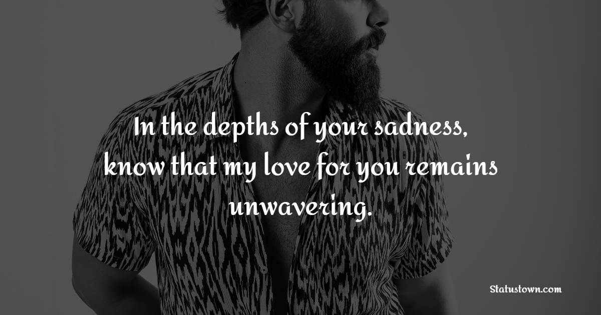 In the depths of your sadness, know that my love for you remains unwavering. - sad status for husband