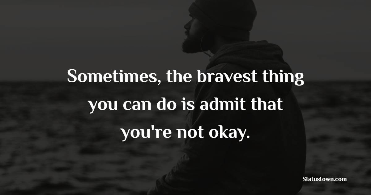 Sometimes, the bravest thing you can do is admit that you're not okay. - sad status for husband
