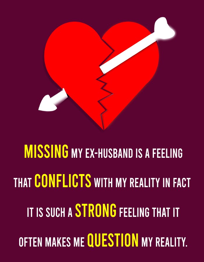 Missing my ex-husband is a feeling that conflicts with my reality. In fact, it is such a strong feeling that it often makes me question my reality. - sad status for wife 