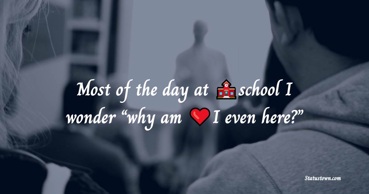 Most of the day at school I wonder “why am I even here?” - school status 