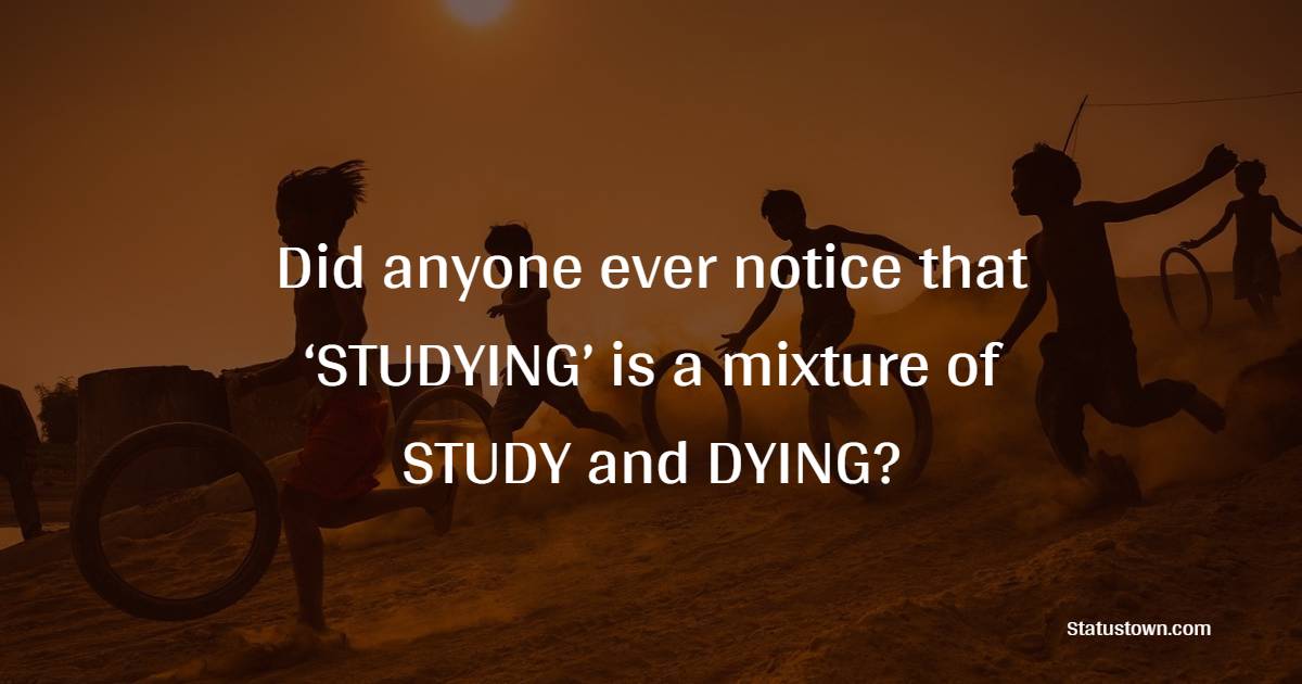 Did anyone ever notice that ‘STUDYING’ is a mixture of STUDY and DYING? - school status
