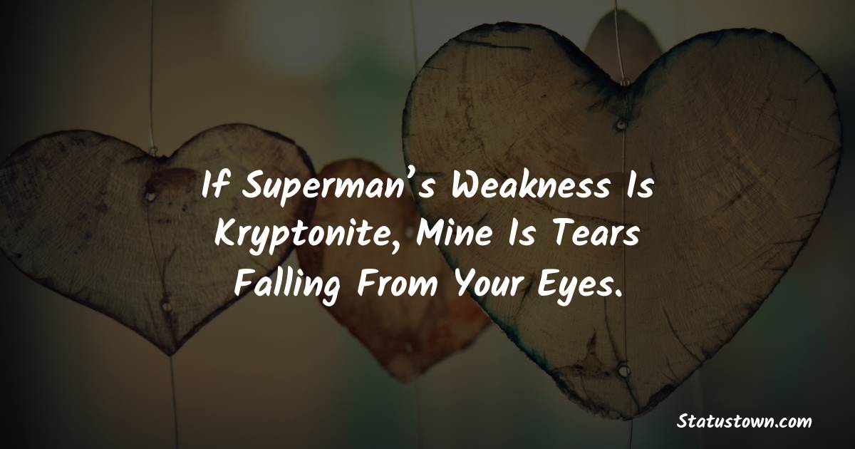 If Superman’s weakness is kryptonite, mine is tears falling from your eyes. - Short Love status