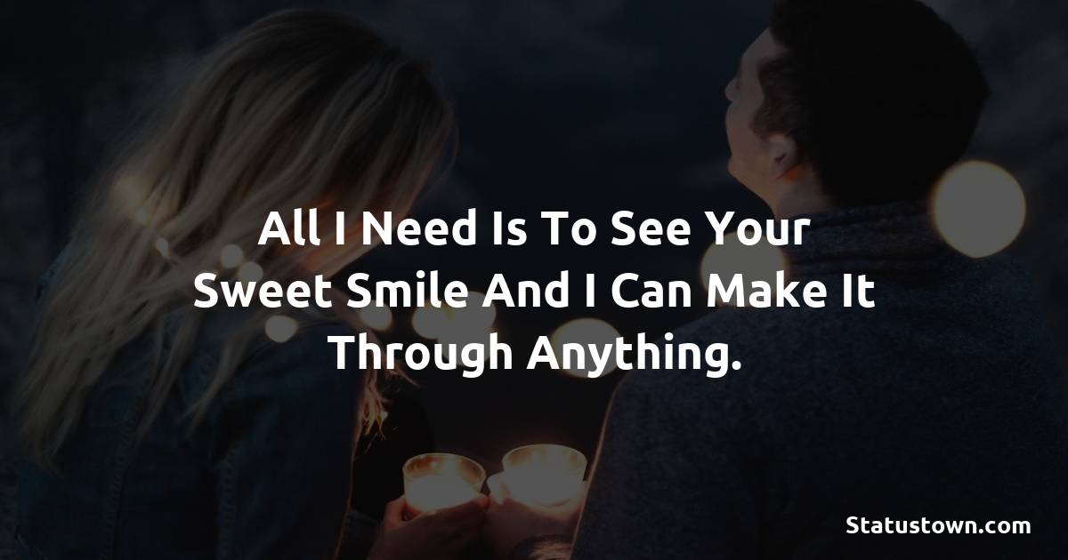 All I need is to see your sweet smile and I can make it through anything. - Short Love status