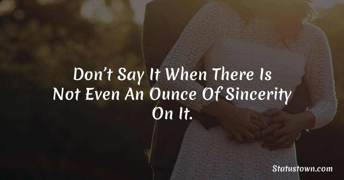 Don’t say it when there is not even an ounce of sincerity on it. - Short Love status