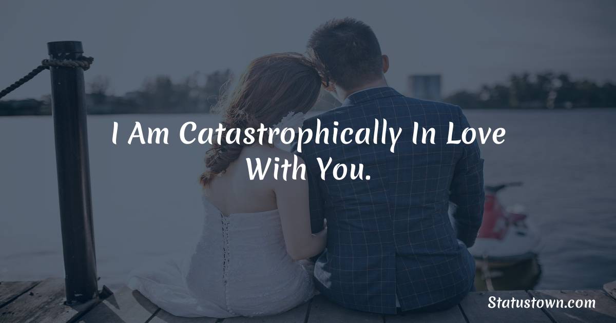 I am catastrophically in love with you. - Short Love status