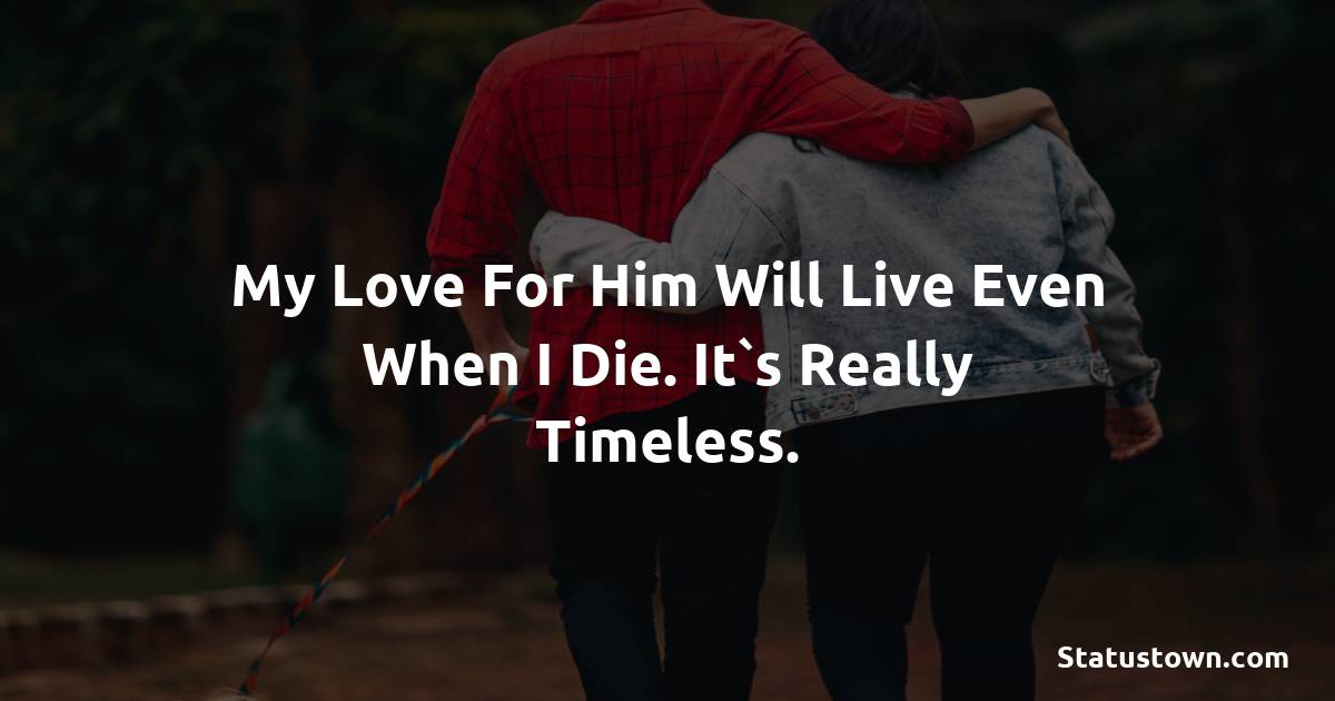 My love for him will live even when I die. It`s really timeless. - Short Love status