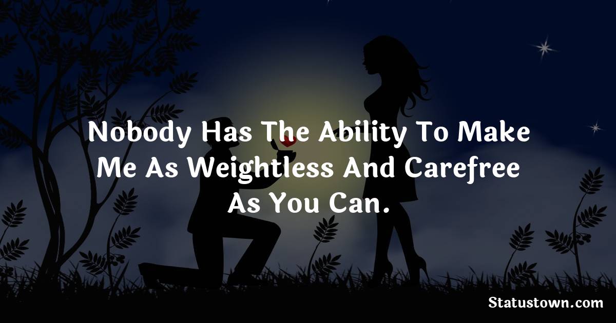 Nobody has the ability to make me as weightless and carefree as you can. - Short Love status