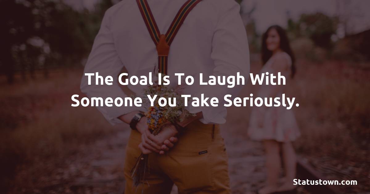 The goal is to laugh with someone you take seriously. - Short Love status