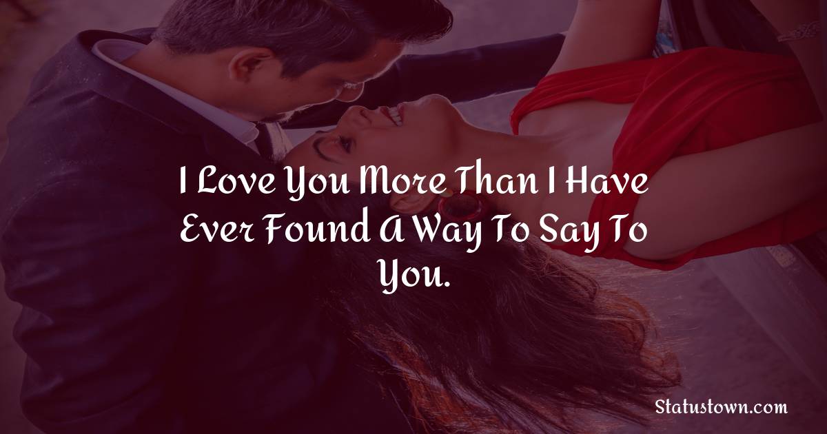 I love you more than I have ever found a way to say to you. - Short Love status