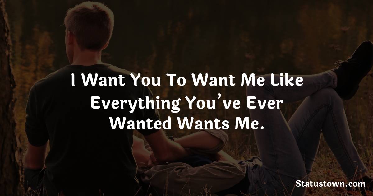 I want you to want me like everything you’ve ever wanted wants me.