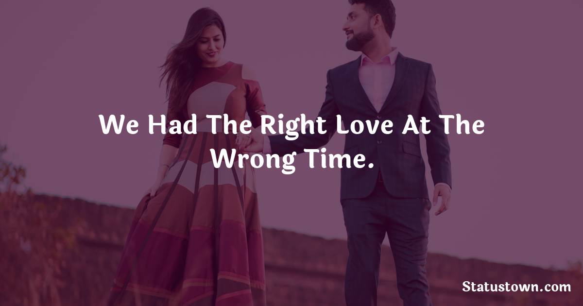 We had the right love at the wrong time.
