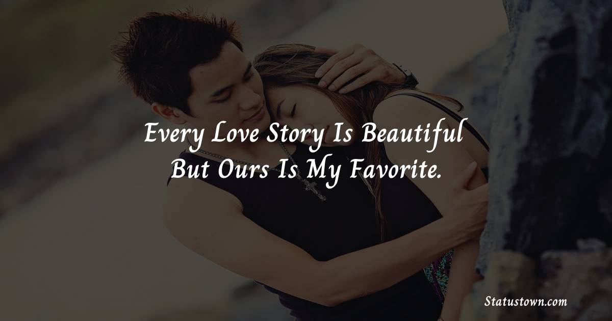 Every love story is beautiful but ours is my favorite. - Short Love status