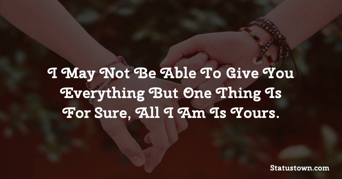 I may not be able to give you everything but one thing is for sure, all I am is yours. - Short Love status