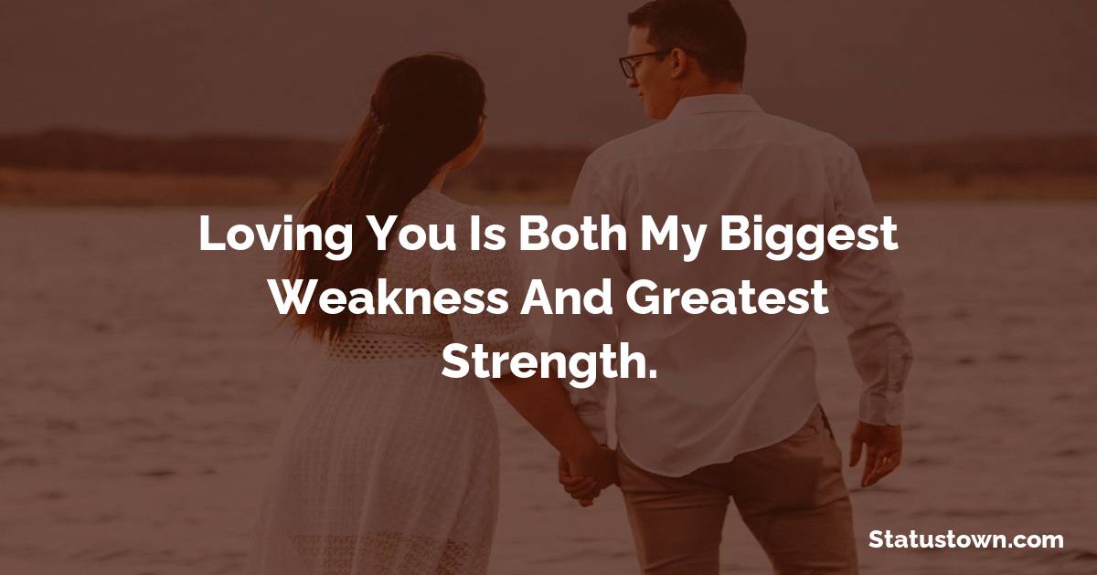 Loving you is both my biggest weakness and greatest strength.