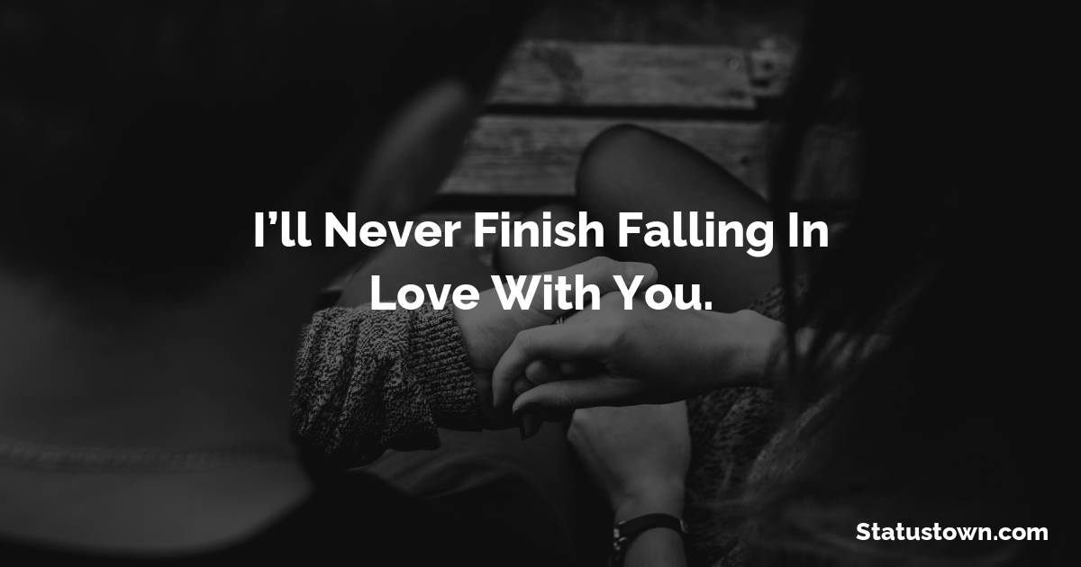 I’ll never finish falling in love with you.