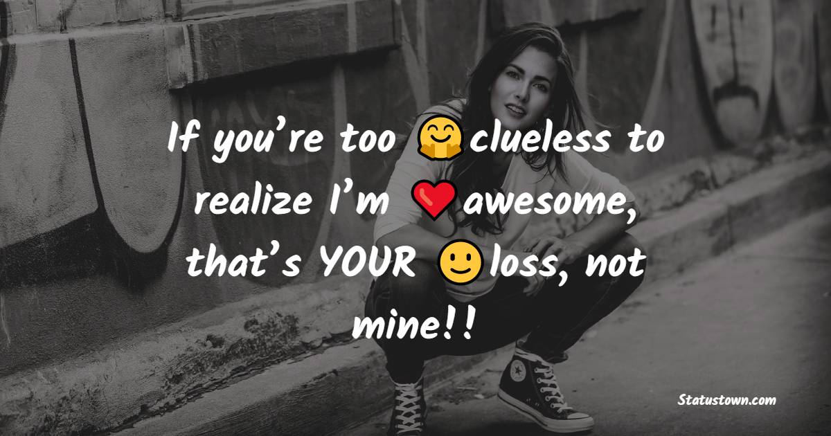 If you’re too clueless to realize I’m awesome, that’s YOUR loss, not mine!!