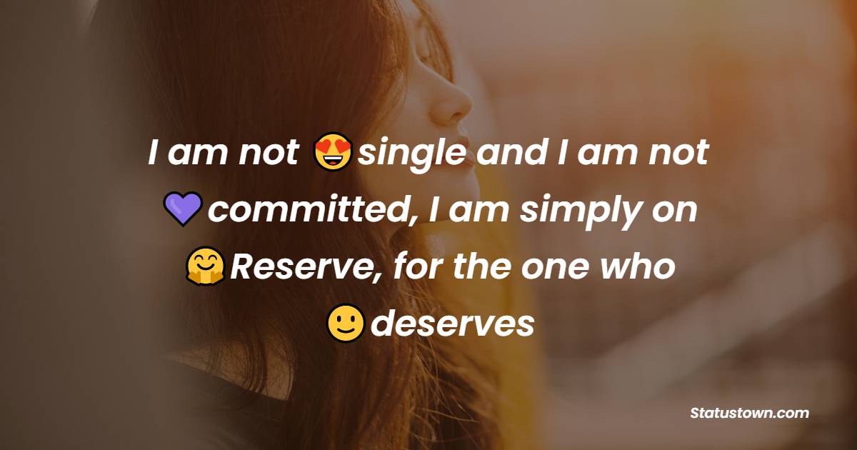 I am not single and I am not committed, I am simply on Reserve, for the one who deserves - single status 