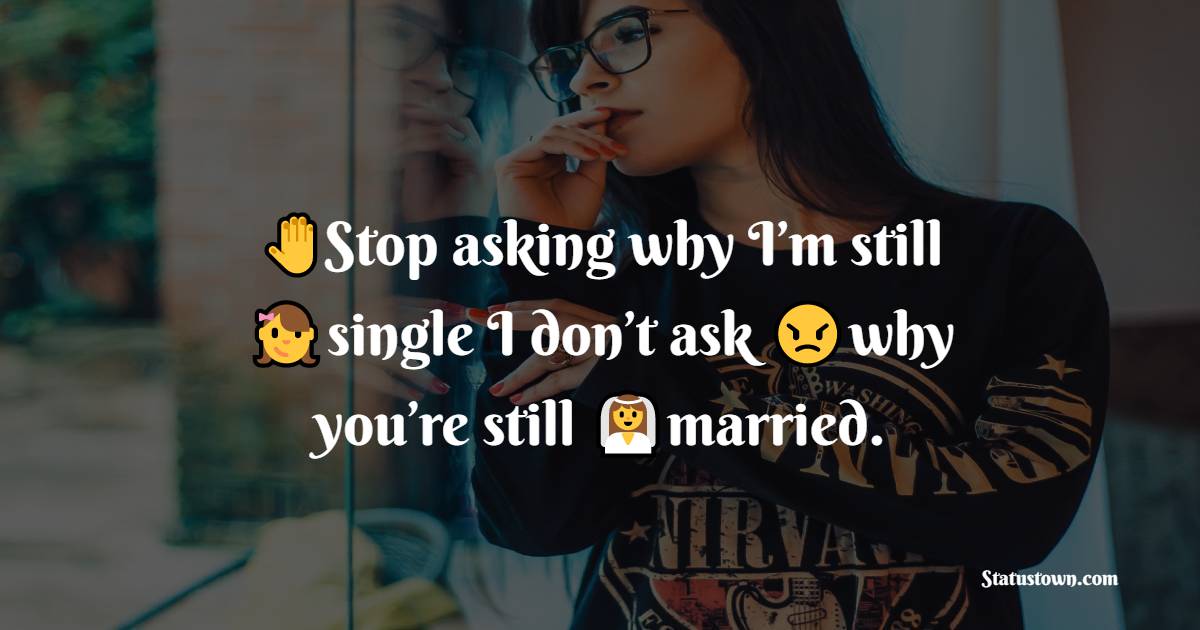 Stop asking why I’m still single I don’t ask why you’re still married.