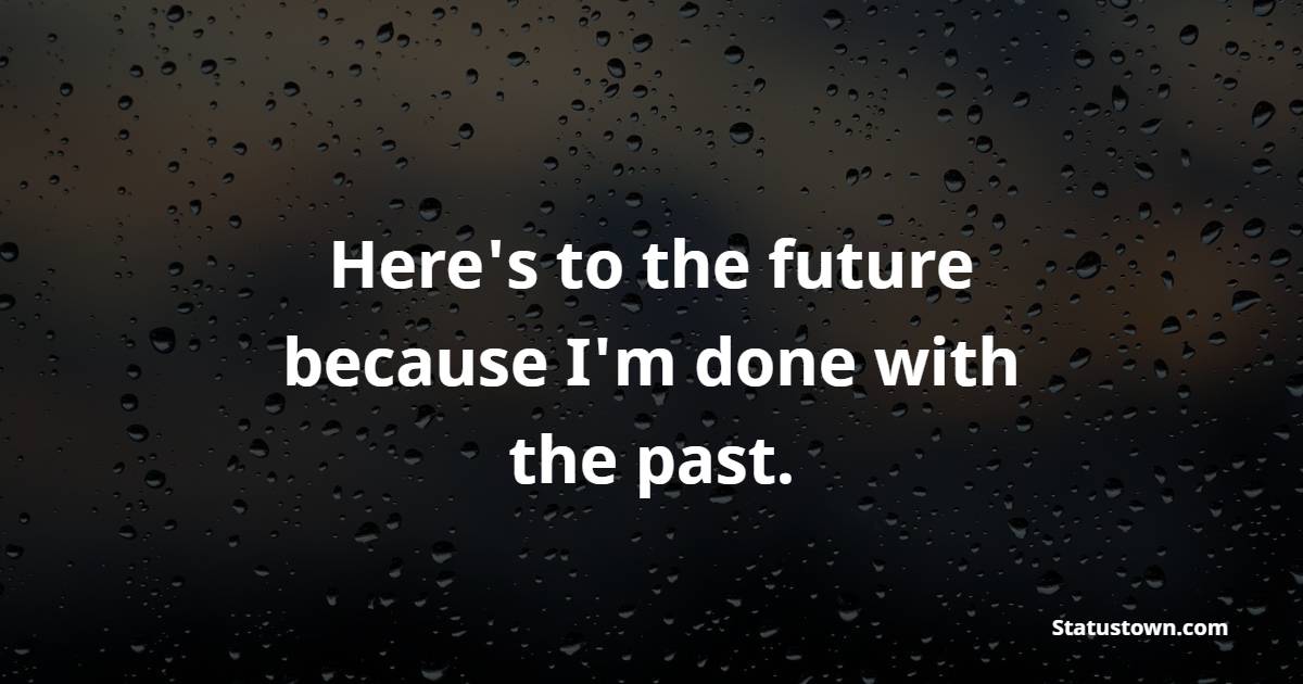 Here's to the future because I'm done with the past. - sorry status 