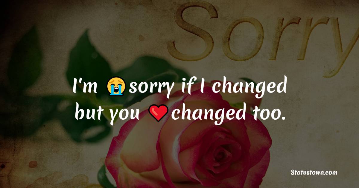 I'm sorry if I changed but you changed too.