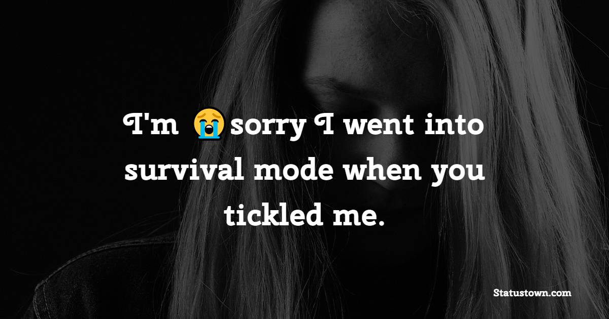 I'm sorry I went into survival mode when you tickled me.