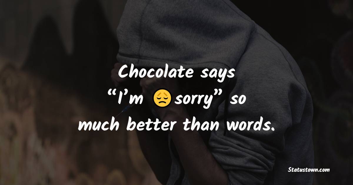 Chocolate says “I’m sorry” so much better than words.”
