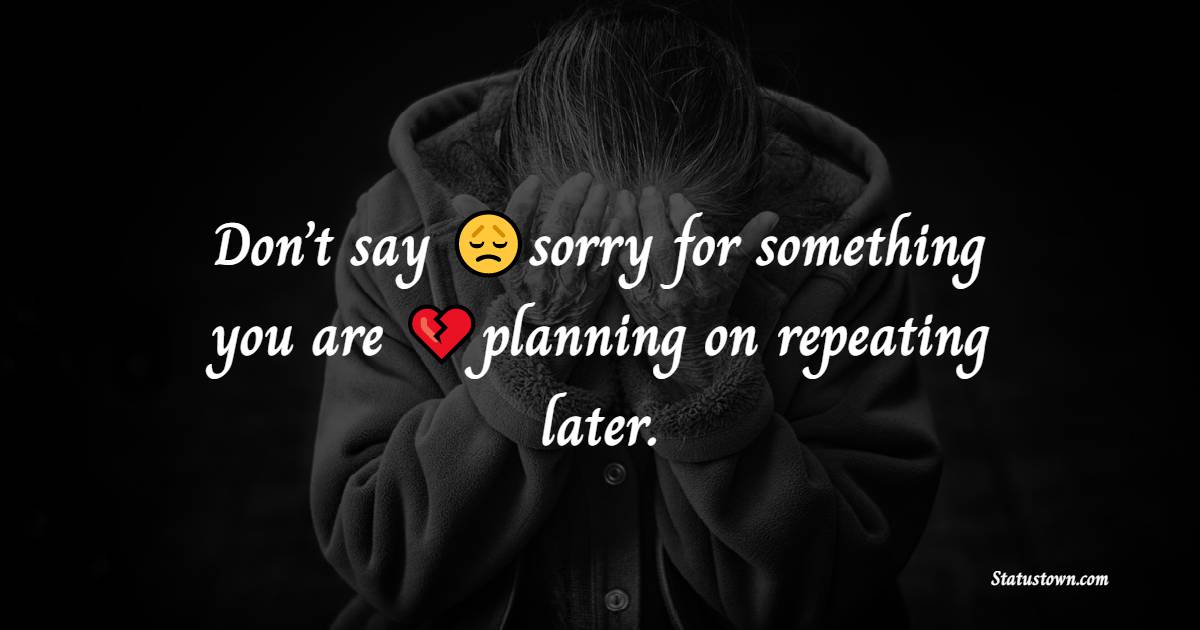 Don’t say sorry for something you are planning on repeating later.