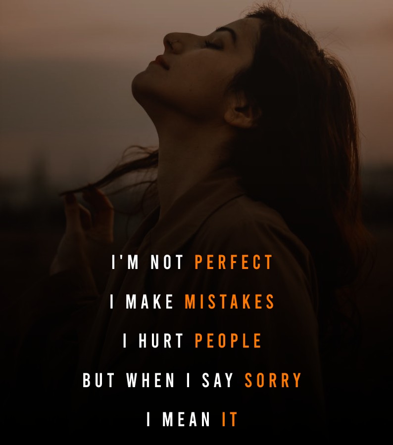 I'm not perfect, I make mistakes, I hurt people. But when I say sorry I mean it.