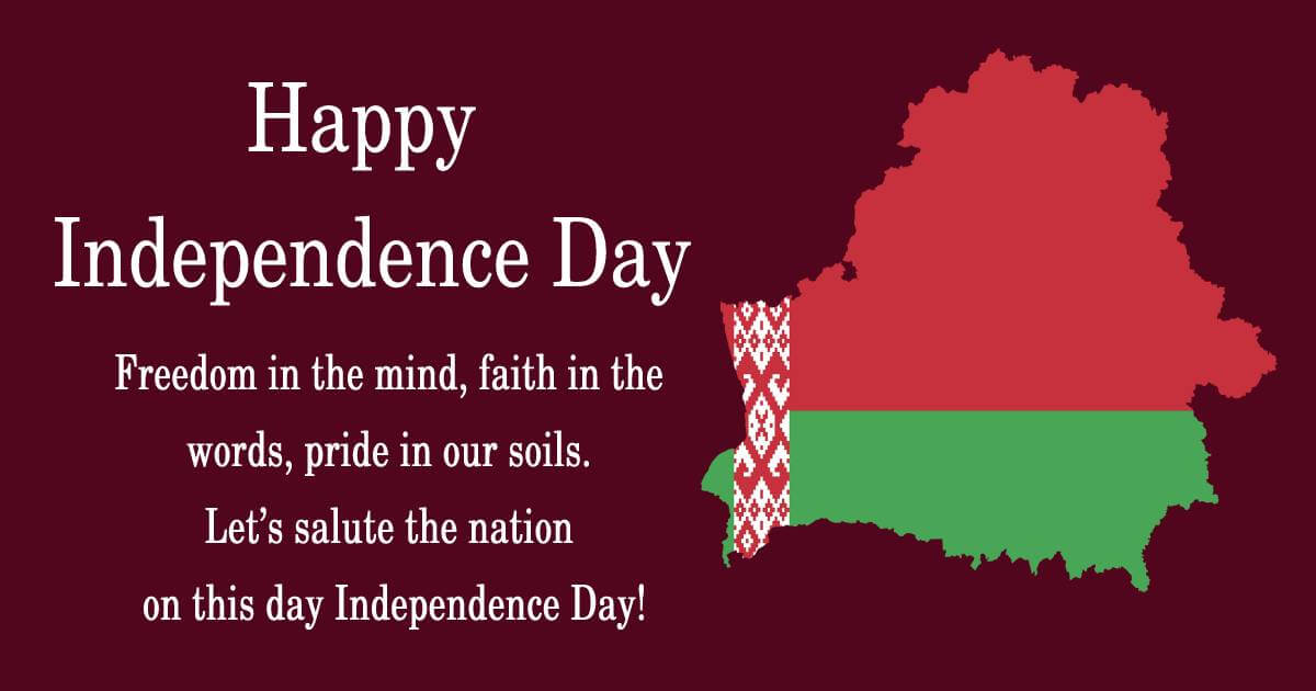 Freedom in the mind, faith in the words, pride in our soils. Let’s salute the nation on this day Independence Day! Happy independence day Belarus. - Belarus Independence Day Messages
