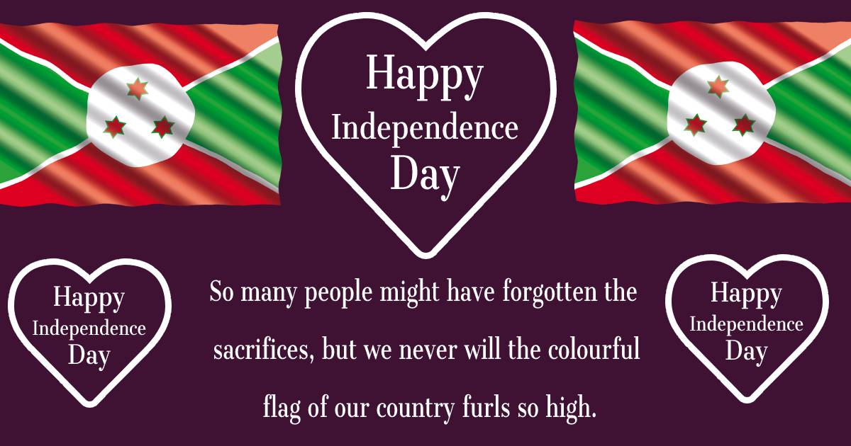 So many people might have forgotten the sacrifices, but we never will, the colourful flag of our country furls so high. Happy Burundis Independence Day! - Burundi Independence Day Messages 