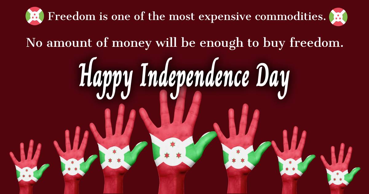 Freedom is one of the most expensive commodities. No amount of money will be enough to buy freedom. Happy Burundi Independence Day. - Burundi Independence Day Messages  wishes, messages, and status