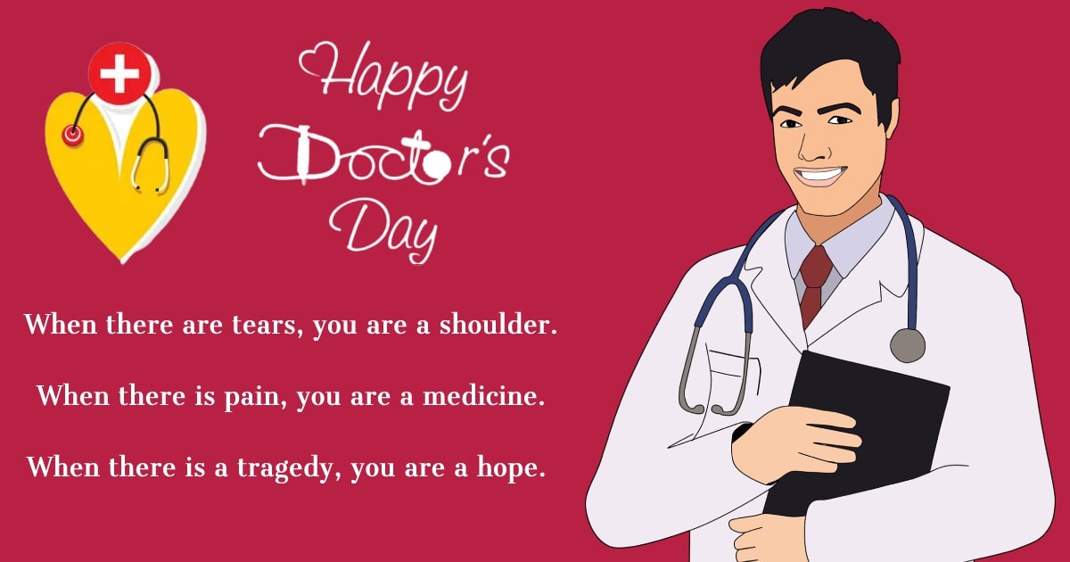 When there are tears, you are a shoulder. When there is pain, you are a medicine. When there is a tragedy, you are a hope. - Doctors Day Messages