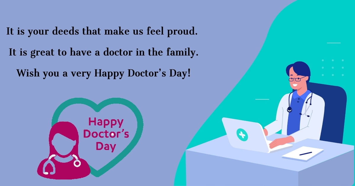It is your deeds that make us feel proud. It is great to have a doctor in the family. Wish you a very Happy Doctor’s Day! - Doctors Day Messages