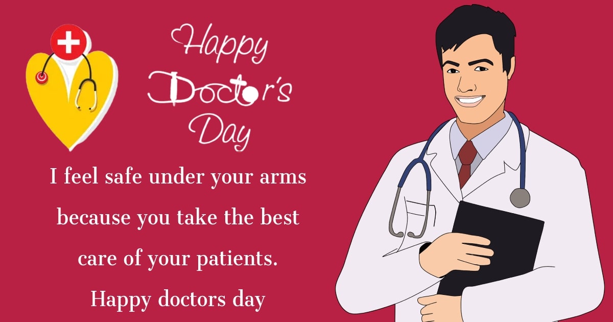 I feel safe under your arms because you take the best care of your patients. Happy doctors day! - Doctors Day Messages