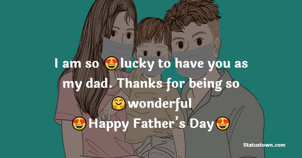 I am so lucky to have you as my dad. Thanks for being so wonderful! - Father's Day Messages