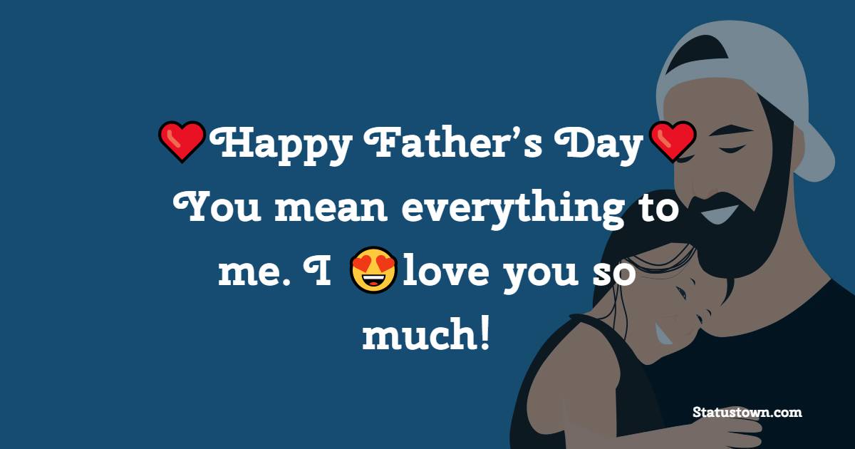Happy Father’s Day! You mean everything to me. I love you so much! - Father's Day Messages