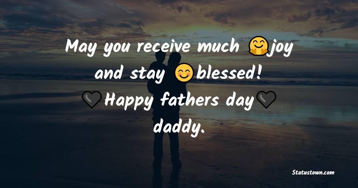 Happy fathers day, daddy. May you receive much joy and stay blessed! - Father's Day Messages