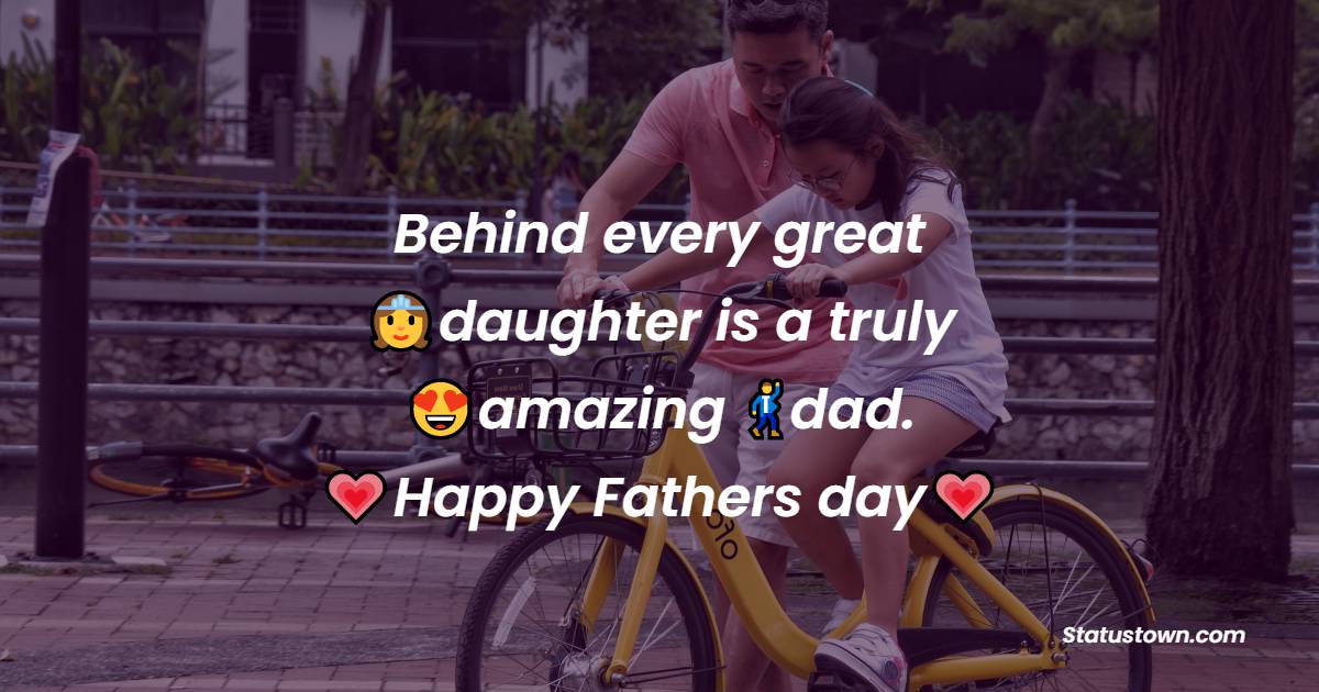 Happy Fathers day! Behind every great daughter is a truly amazing dad. - Father's Day Messages