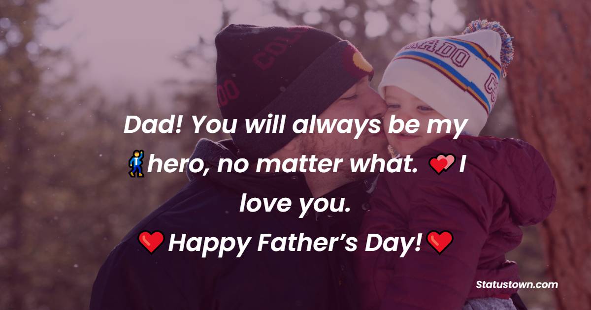 Dad! You will always be my hero, no matter what. I love you. Happy Father’s Day! - Father's Day Messages