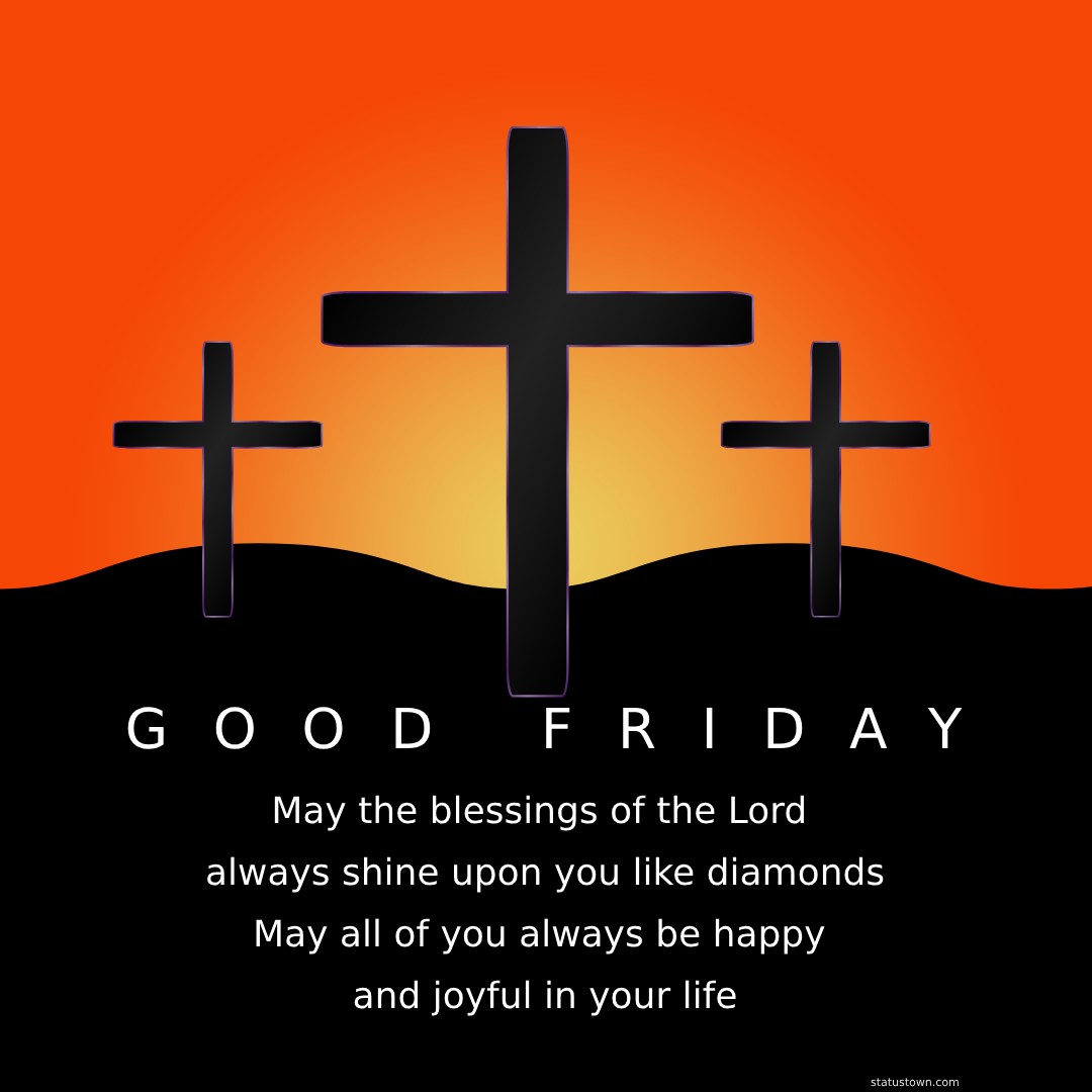 May the blessings of the Lord always shine upon you like diamonds. May all of you always be happy and joyful in your life. Happy Good Friday! - Good Friday Wishes wishes, messages, and status