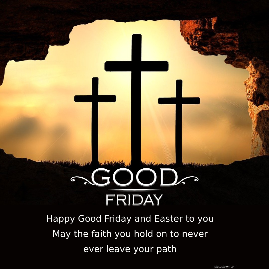 Happy Good Friday and Easter to you! May the faith you hold on to never ever leave your path. - Good Friday Wishes wishes, messages, and status