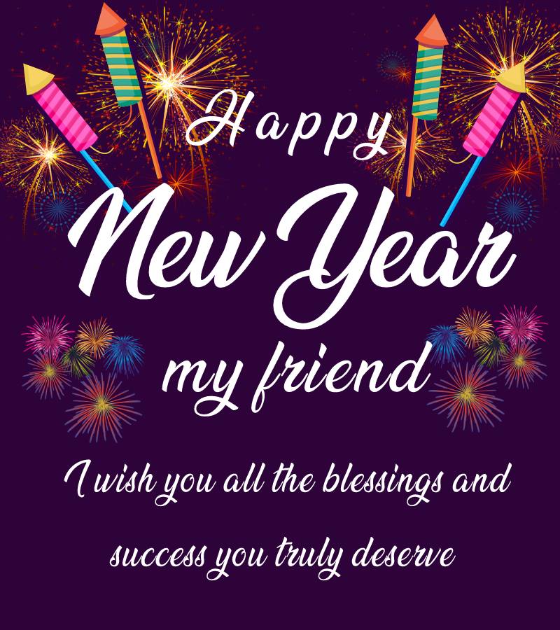 Happy New Year my friend. I wish you all the blessings and success you truly deserve. - Happy New Year Wishes